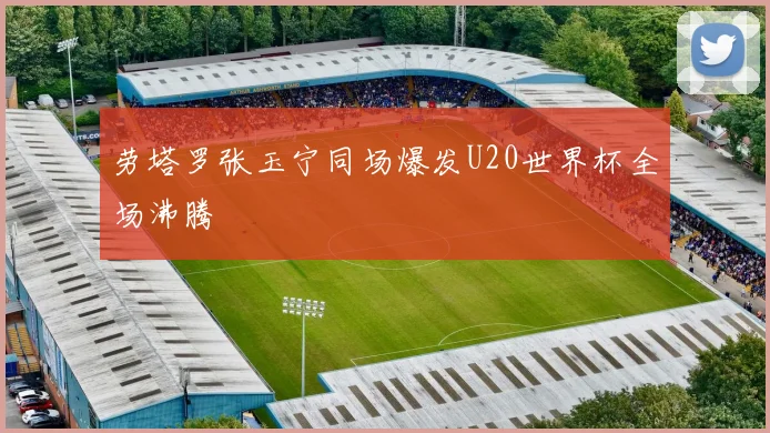 劳塔罗张玉宁同场爆发U20世界杯全场沸腾