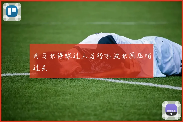 内马尔停球过人后怒吼波尔图压哨过关