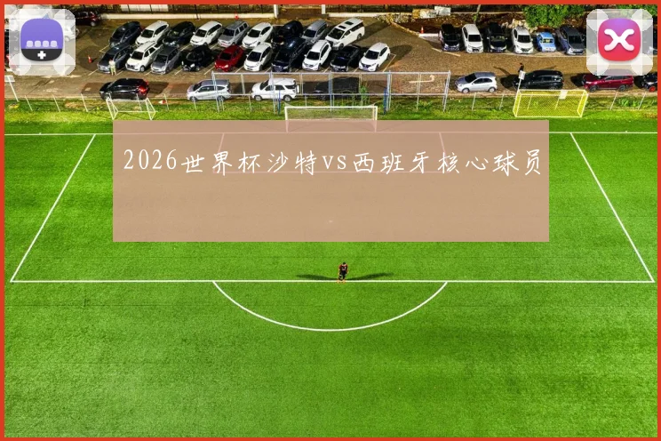 2026世界杯沙特vs西班牙核心球员