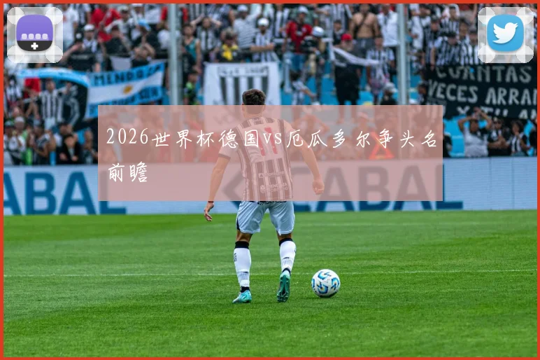 2026世界杯德国vs厄瓜多尔争头名前瞻