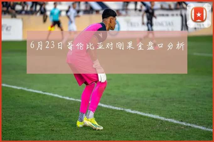 6月23日哥伦比亚对刚果金盘口分析