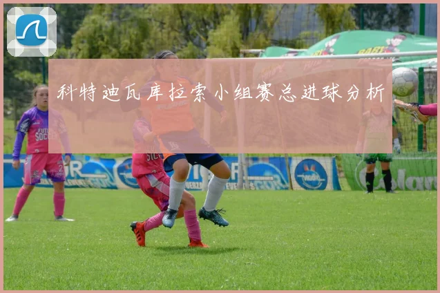 科特迪瓦库拉索小组赛总进球分析
