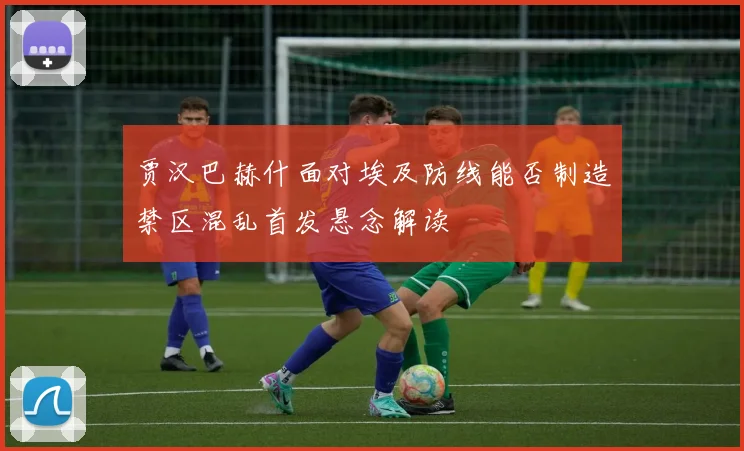 贾汉巴赫什面对埃及防线能否制造禁区混乱首发悬念解读