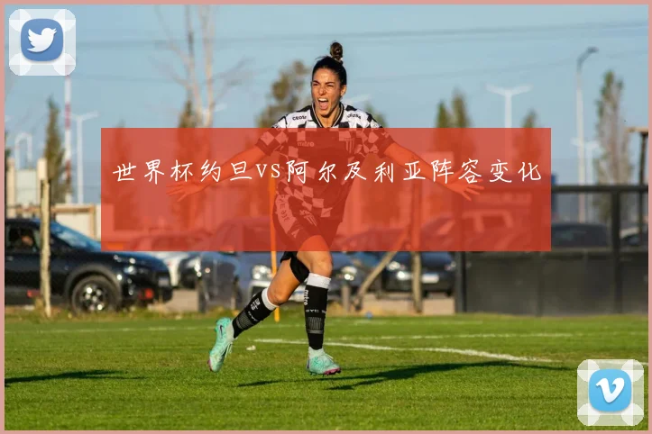 世界杯约旦vs阿尔及利亚阵容变化