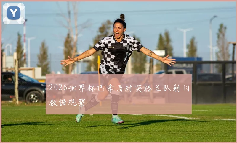 2026世界杯巴拿马对英格兰队射门数据观察