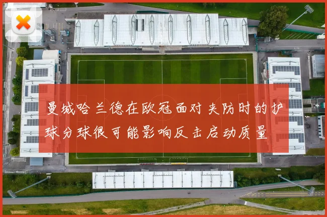 曼城哈兰德在欧冠面对夹防时的护球分球很可能影响反击启动质量