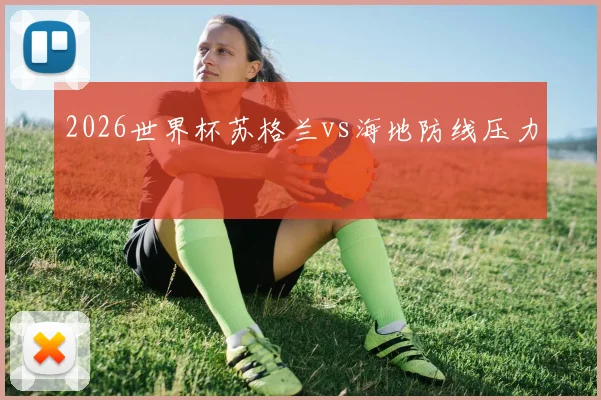 2026世界杯苏格兰vs海地防线压力