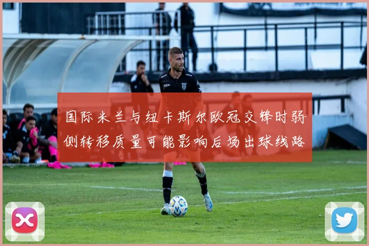 国际米兰与纽卡斯尔欧冠交锋时弱侧转移质量可能影响后场出球线路