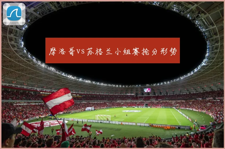 摩洛哥vs苏格兰小组赛抢分形势
