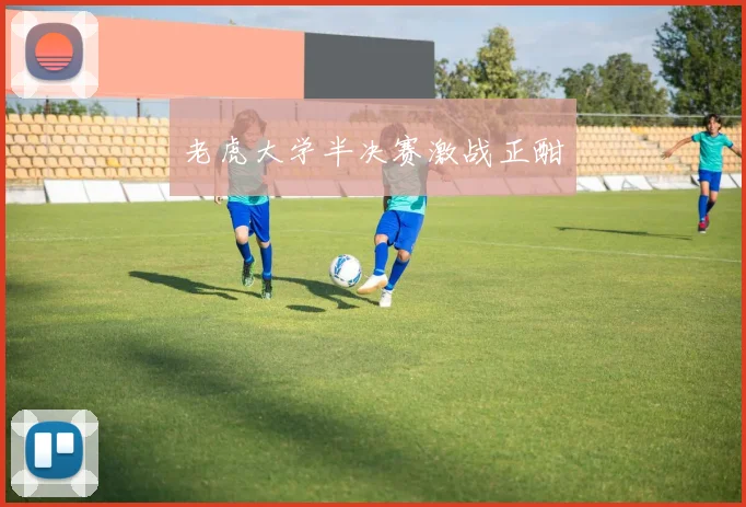 老虎大学半决赛激战正酣