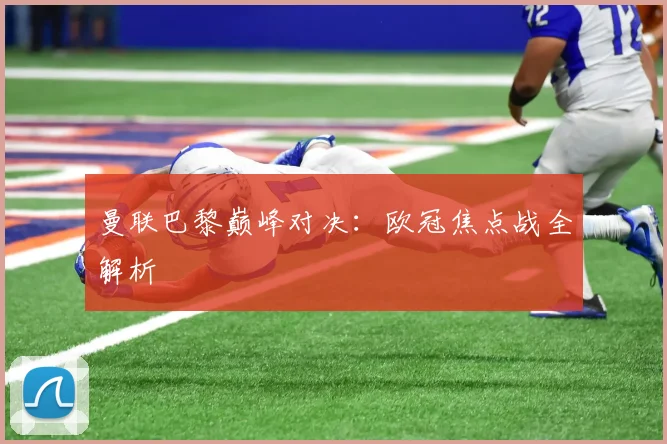曼联巴黎巅峰对决：欧冠焦点战全解析