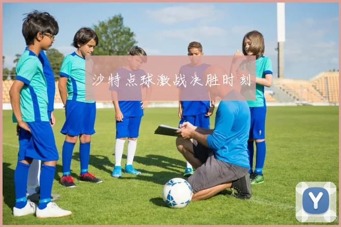沙特点球激战决胜时刻