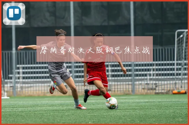 摩纳哥对决大阪钢巴焦点战