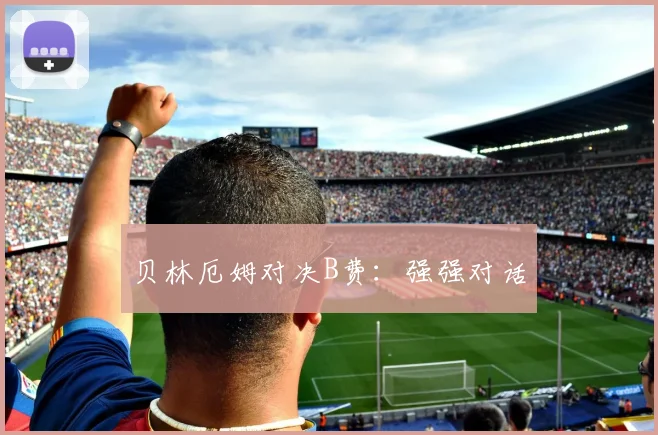 贝林厄姆对决B费：强强对话