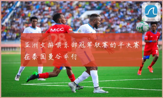 亚洲女排俱乐部冠军联赛的半决赛在泰国曼谷举行