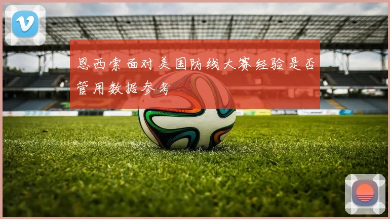恩西索面对美国防线大赛经验是否管用数据参考