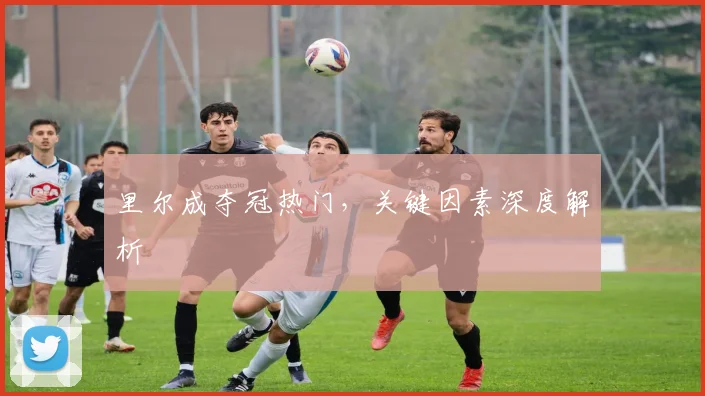 里尔成夺冠热门,关键因素深度解析
