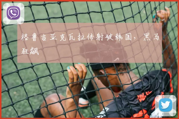 格鲁吉亚克瓦拉传射破韩国，黑马狂飙