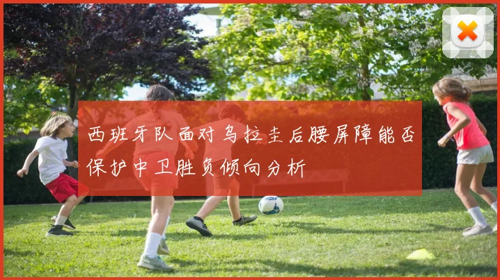 西班牙队面对乌拉圭后腰屏障能否保护中卫胜负倾向分析