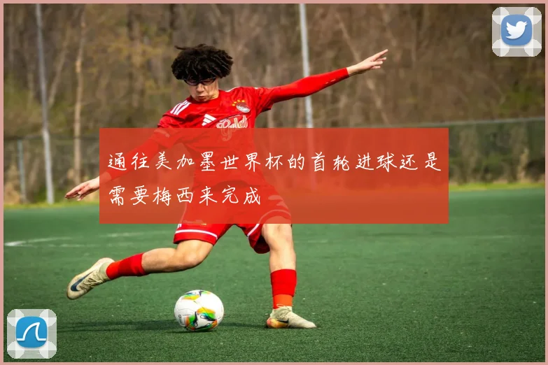 通往美加墨世界杯的首轮进球还是需要梅西来完成