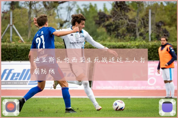 迪亚斯瓦伦西亚生死战连过三人打崩防线