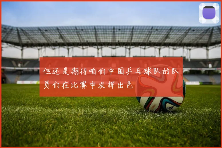 但还是期待咱们中国乒乓球队的队员们在比赛中发挥出色