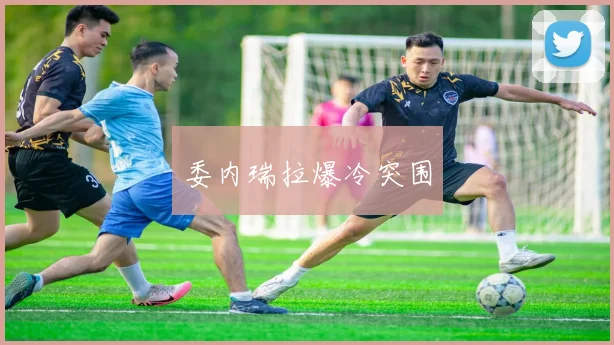 委内瑞拉爆冷突围