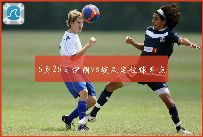 6月26日伊朗vs埃及定位球看点