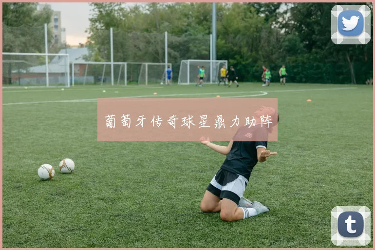 葡萄牙传奇球星鼎力助阵