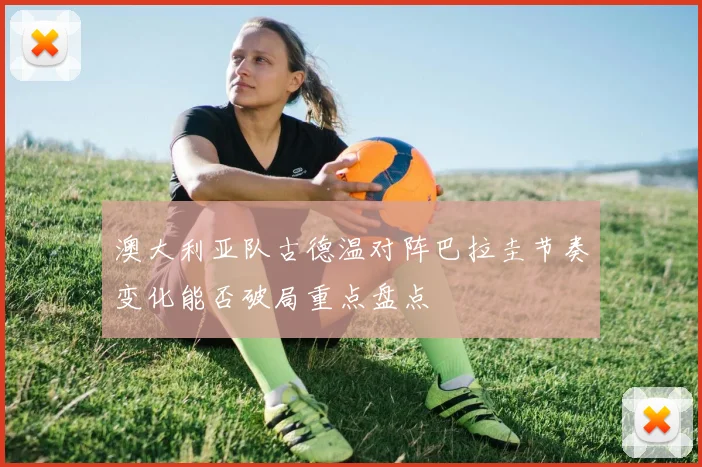 澳大利亚队古德温对阵巴拉圭节奏变化能否破局重点盘点