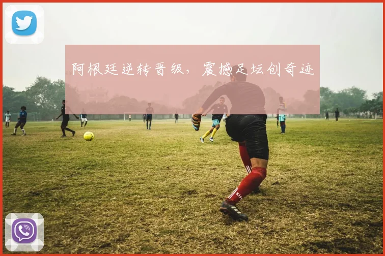 阿根廷逆转晋级，震撼足坛创奇迹