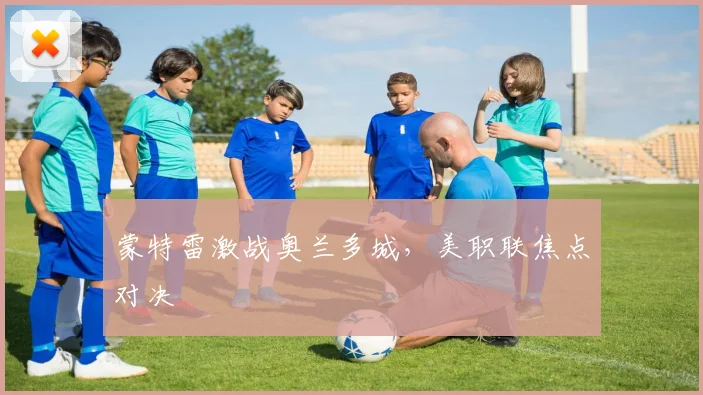 蒙特雷激战奥兰多城，美职联焦点对决