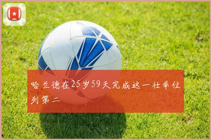 哈兰德在25岁59天完成这一壮举位列第二
