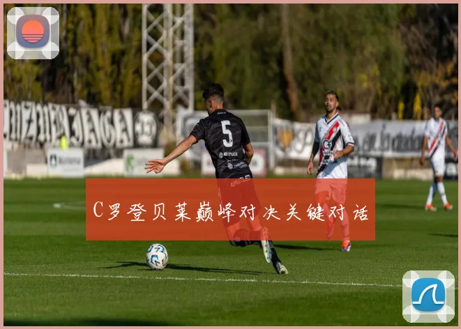 C罗登贝莱巅峰对决关键对话
