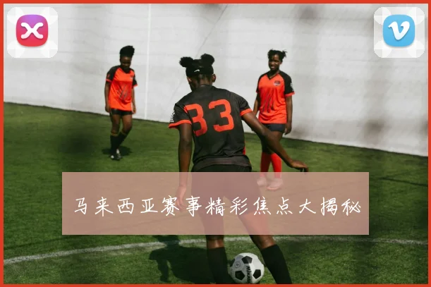 马来西亚赛事精彩焦点大揭秘