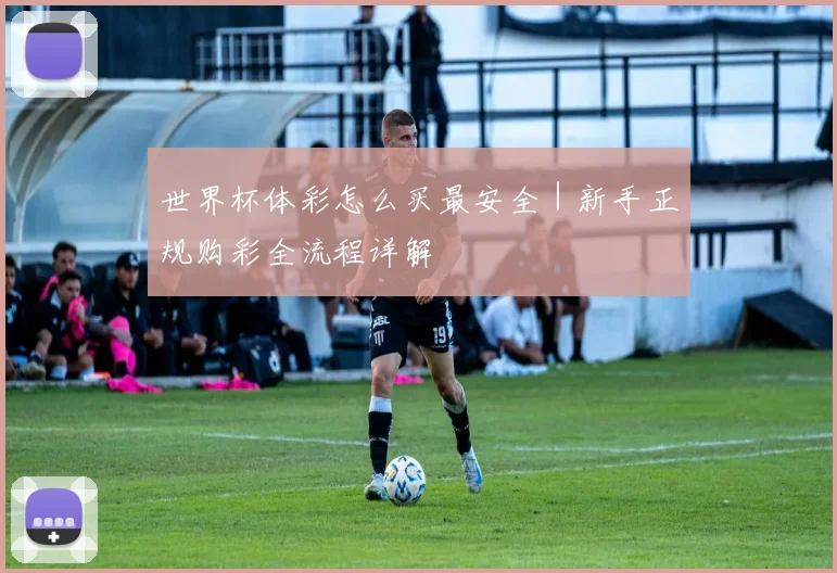 世界杯体彩怎么买最安全｜新手正规购彩全流程详解