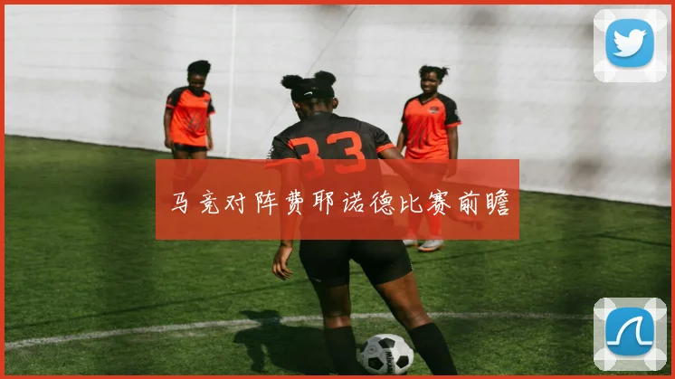 马竞对阵费耶诺德比赛前瞻