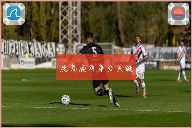 鹿岛鹿角争分关键