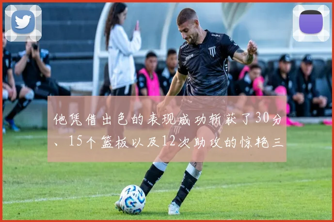 他凭借出色的表现成功斩获了30分、15个篮板以及12次助攻的惊艳三双数据