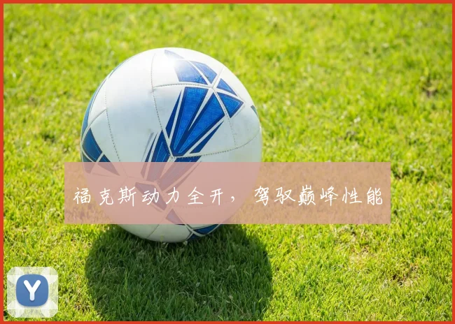福克斯动力全开,驾驭巅峰性能