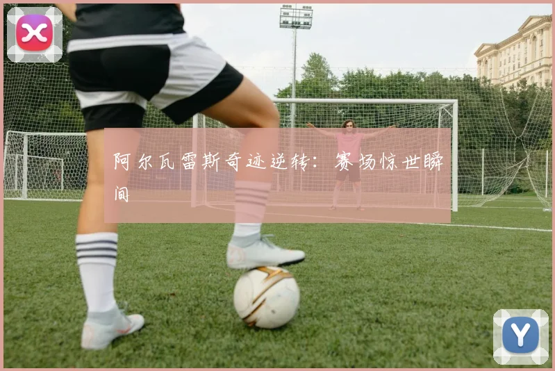阿尔瓦雷斯奇迹逆转：赛场惊世瞬间