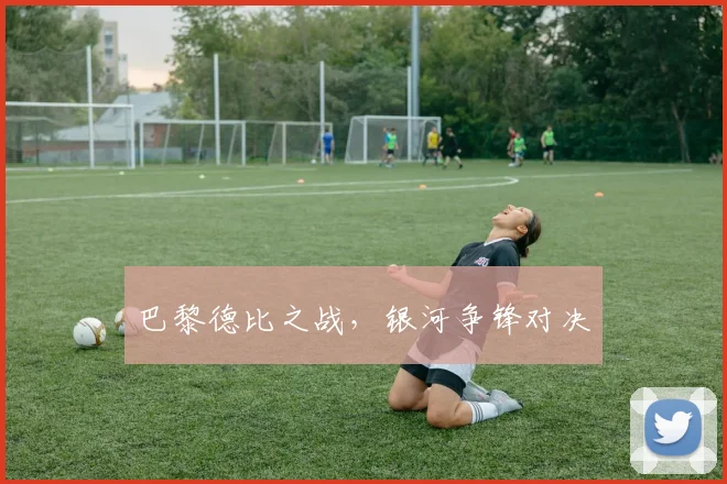 巴黎德比之战，银河争锋对决