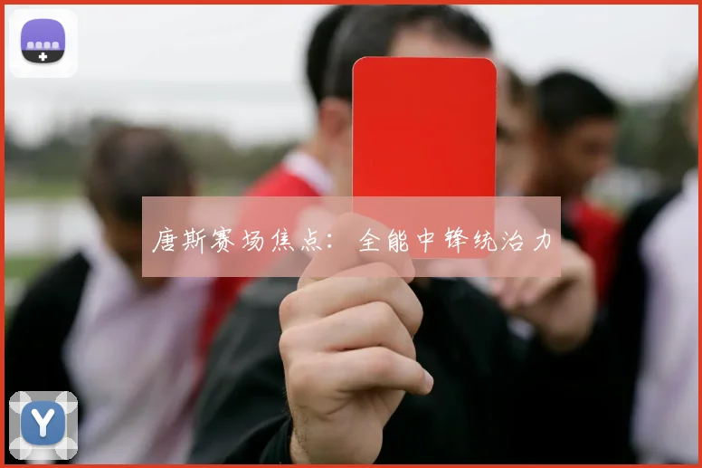 唐斯赛场焦点：全能中锋统治力