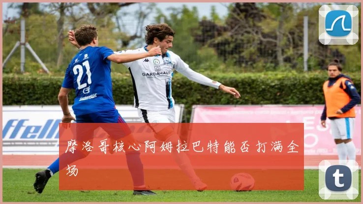 摩洛哥核心阿姆拉巴特能否打满全场
