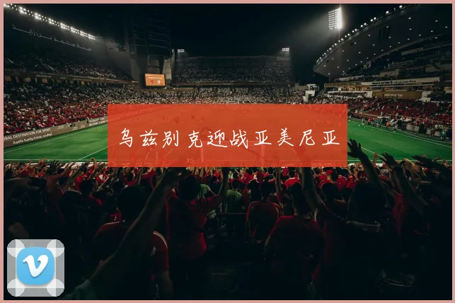 乌兹别克迎战亚美尼亚