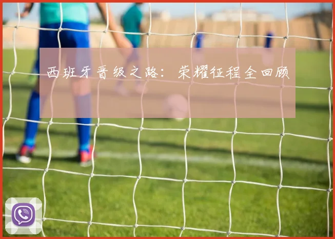 西班牙晋级之路:荣耀征程全回顾