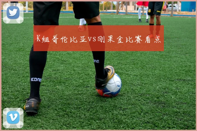 K组哥伦比亚vs刚果金比赛看点