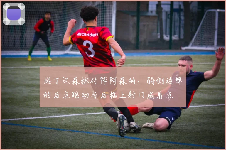 诺丁汉森林对阵阿森纳，弱侧边锋的后点跑动与后插上射门成看点