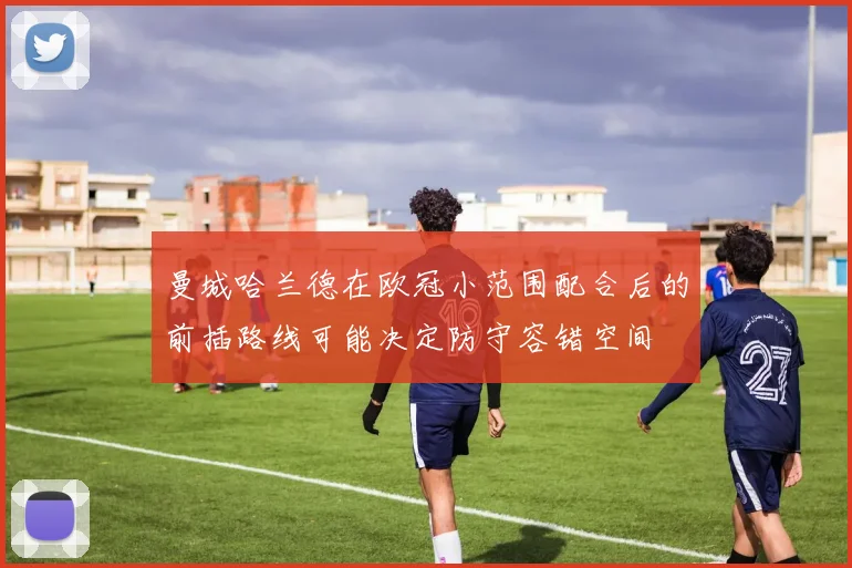 曼城哈兰德在欧冠小范围配合后的前插路线可能决定防守容错空间