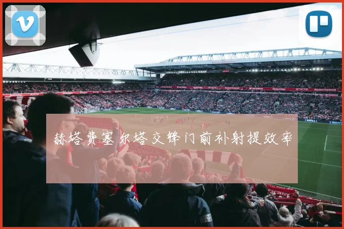 赫塔费塞尔塔交锋门前补射提效率
